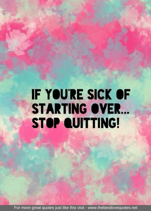 "If you're sick of starting over… stop quitting"