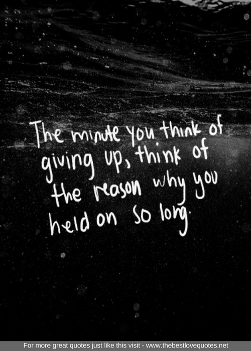 "The minute you think of giving up, think of the reason why you held on so long"