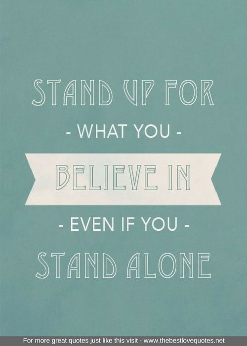 "Stand up for what you believe in even if you stand alone"