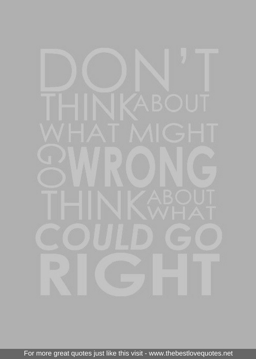 "Don't think about what might go wrong think about what could go right"
