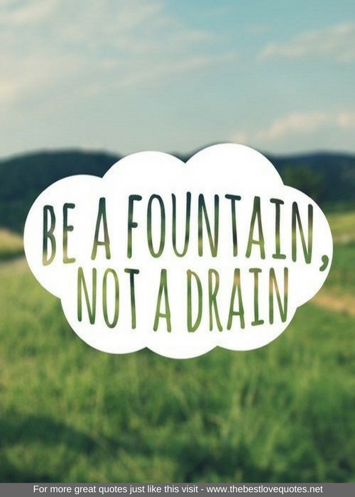 "Be a fountain, not a drain"