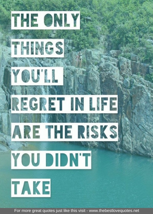 "The only things you'll regret in life are the risks you didn't take"