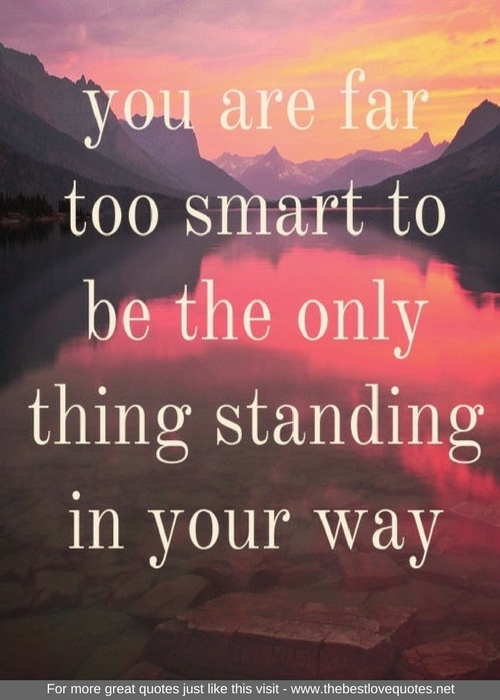 "You are far too smart to be the only thing standing in your way"
