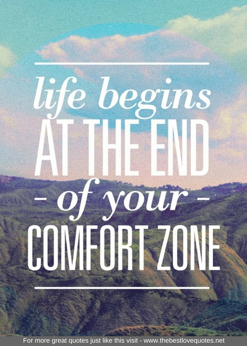 "Life begins at the end of your comfort zone"