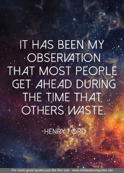 "It has been my observation that most people get ahead during the time that others waste" - Henry Ford