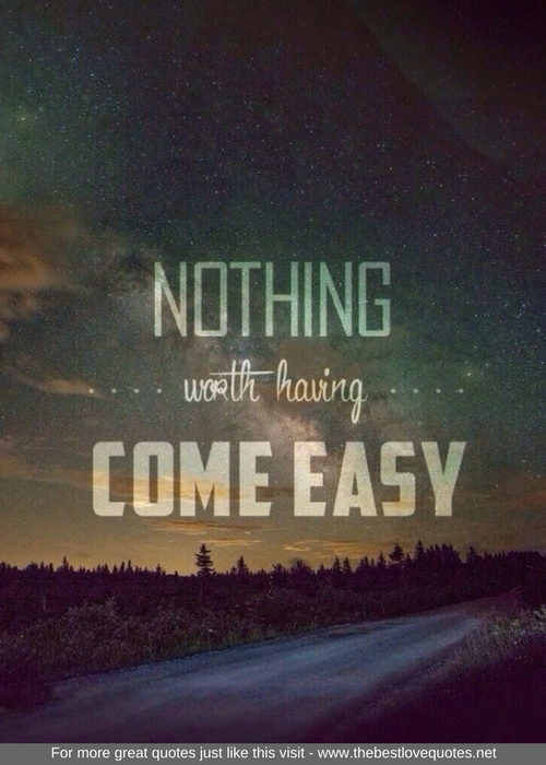 "Nothing worth having comes easy"