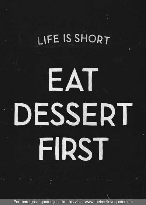 "Life is short. Eat dessert first"