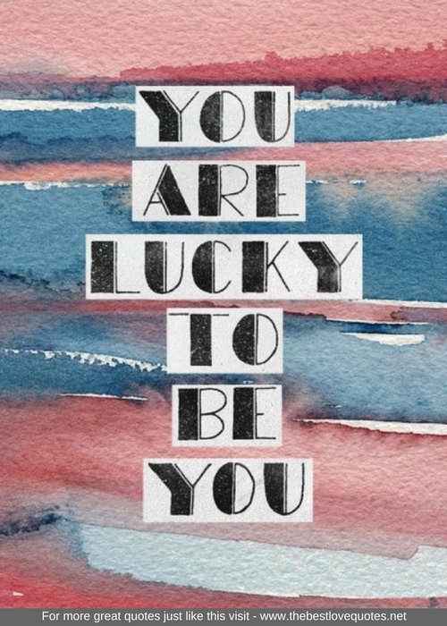 "You are lucky to be you"